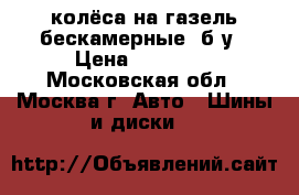 колёса на газель бескамерные, б/у › Цена ­ 19 200 - Московская обл., Москва г. Авто » Шины и диски   